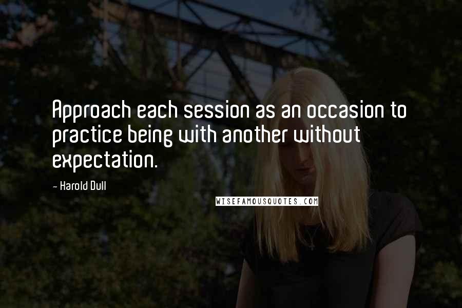 Harold Dull Quotes: Approach each session as an occasion to practice being with another without expectation.