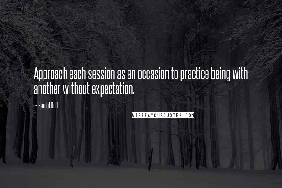 Harold Dull Quotes: Approach each session as an occasion to practice being with another without expectation.