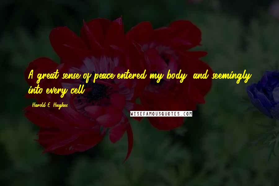 Harold E. Hughes Quotes: A great sense of peace entered my body, and seemingly into every cell.