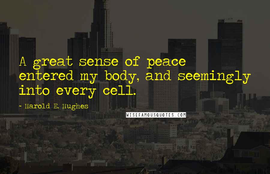 Harold E. Hughes Quotes: A great sense of peace entered my body, and seemingly into every cell.