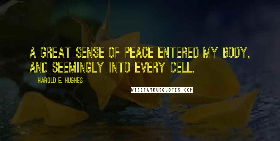 Harold E. Hughes Quotes: A great sense of peace entered my body, and seemingly into every cell.