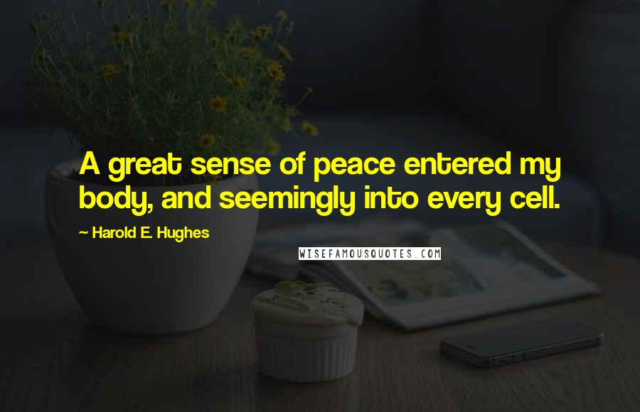 Harold E. Hughes Quotes: A great sense of peace entered my body, and seemingly into every cell.
