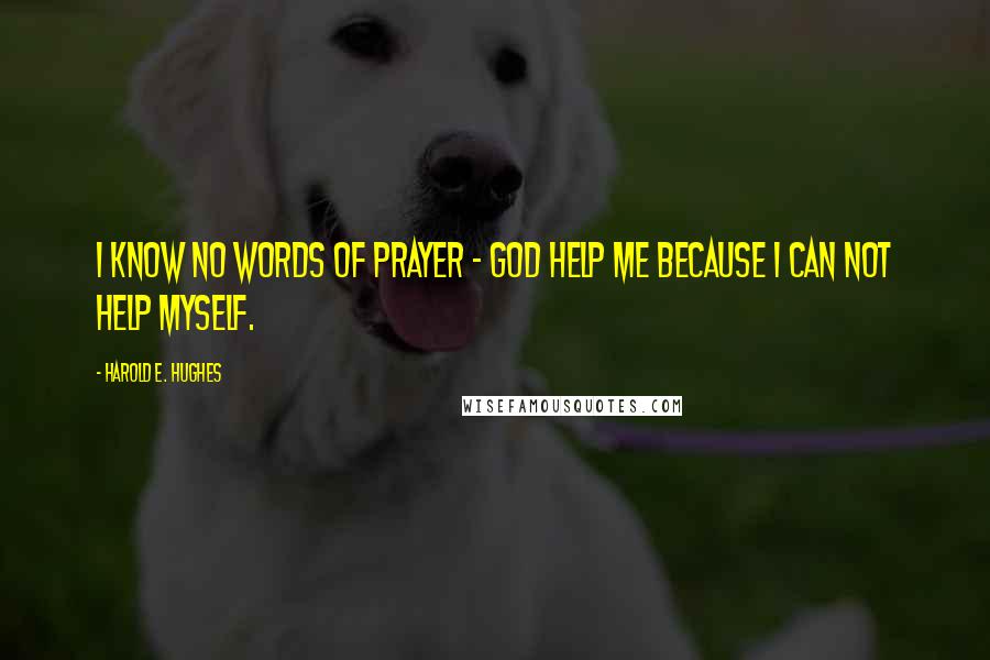 Harold E. Hughes Quotes: I know no words of prayer - God help me because I can not help myself.