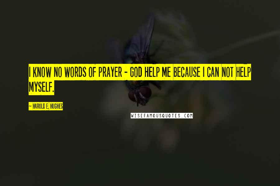 Harold E. Hughes Quotes: I know no words of prayer - God help me because I can not help myself.