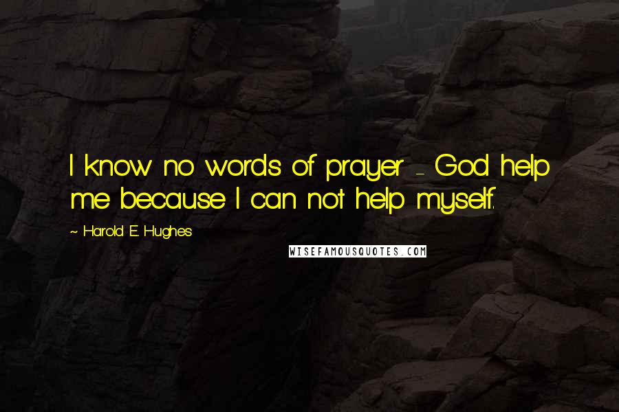 Harold E. Hughes Quotes: I know no words of prayer - God help me because I can not help myself.