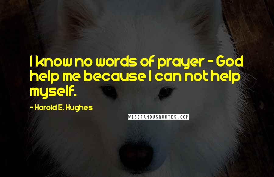Harold E. Hughes Quotes: I know no words of prayer - God help me because I can not help myself.