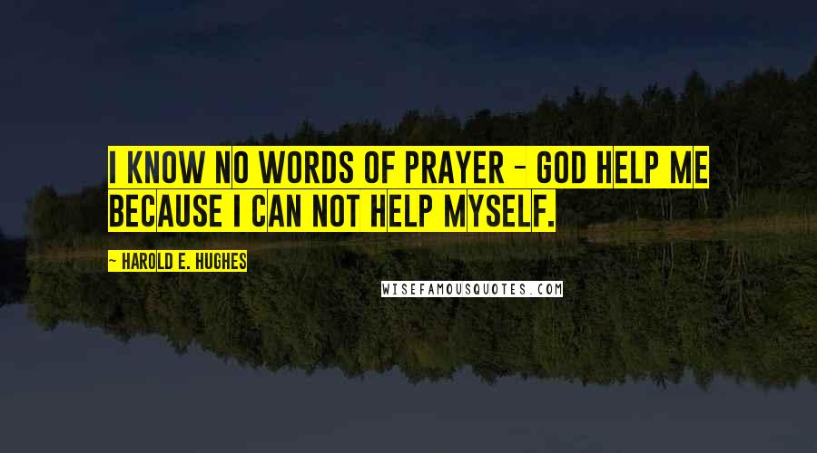 Harold E. Hughes Quotes: I know no words of prayer - God help me because I can not help myself.