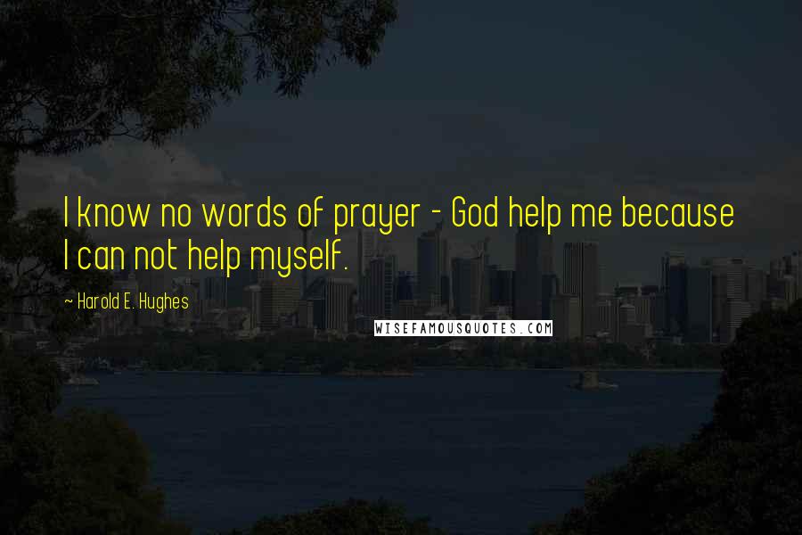 Harold E. Hughes Quotes: I know no words of prayer - God help me because I can not help myself.