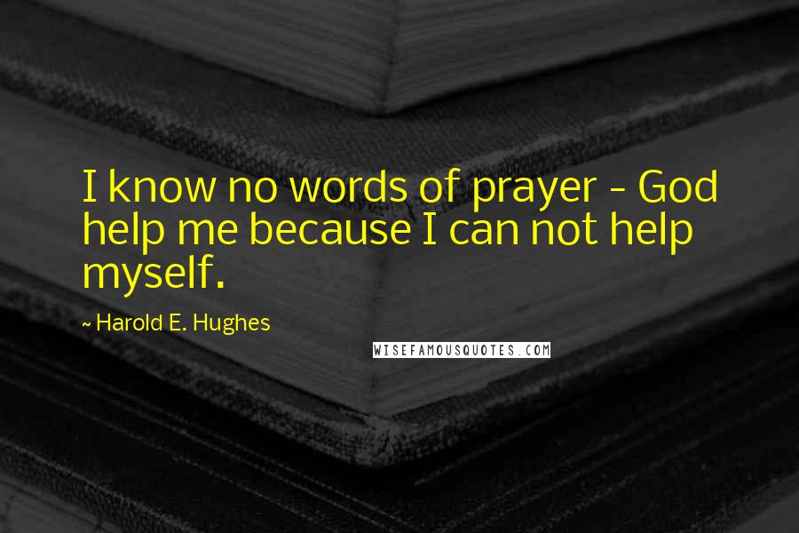 Harold E. Hughes Quotes: I know no words of prayer - God help me because I can not help myself.