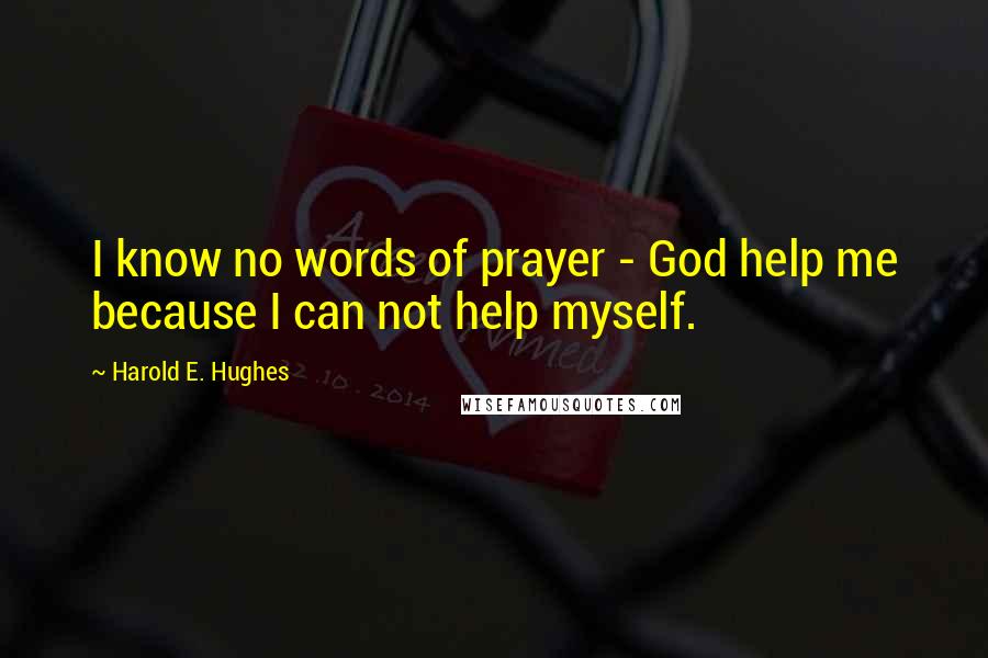 Harold E. Hughes Quotes: I know no words of prayer - God help me because I can not help myself.