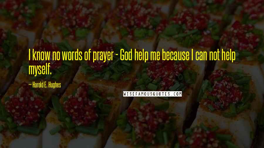 Harold E. Hughes Quotes: I know no words of prayer - God help me because I can not help myself.