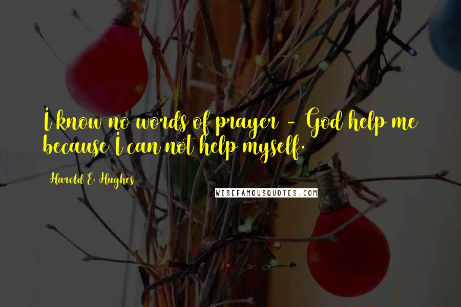 Harold E. Hughes Quotes: I know no words of prayer - God help me because I can not help myself.