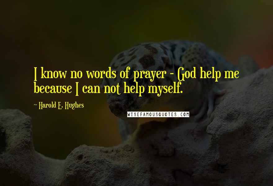 Harold E. Hughes Quotes: I know no words of prayer - God help me because I can not help myself.
