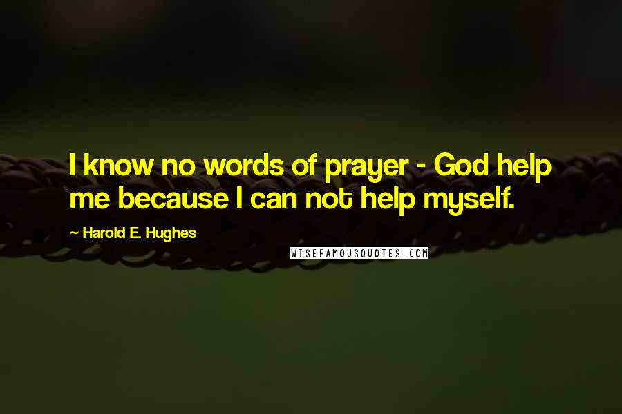 Harold E. Hughes Quotes: I know no words of prayer - God help me because I can not help myself.