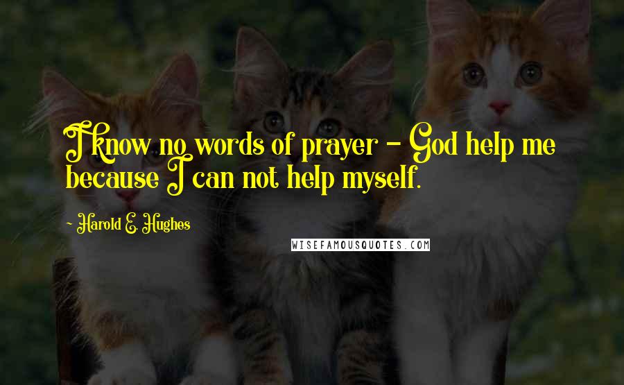 Harold E. Hughes Quotes: I know no words of prayer - God help me because I can not help myself.