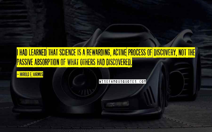 Harold E. Varmus Quotes: I had learned that science is a rewarding, active process of discovery, not the passive absorption of what others had discovered.