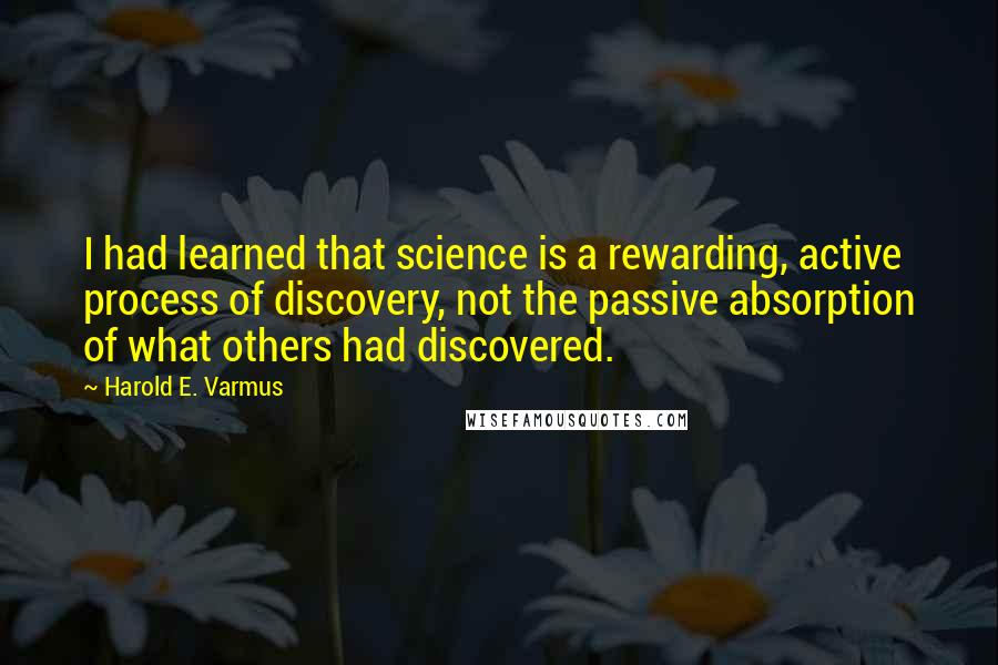 Harold E. Varmus Quotes: I had learned that science is a rewarding, active process of discovery, not the passive absorption of what others had discovered.