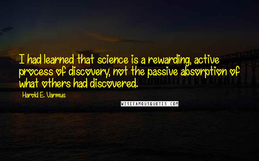 Harold E. Varmus Quotes: I had learned that science is a rewarding, active process of discovery, not the passive absorption of what others had discovered.