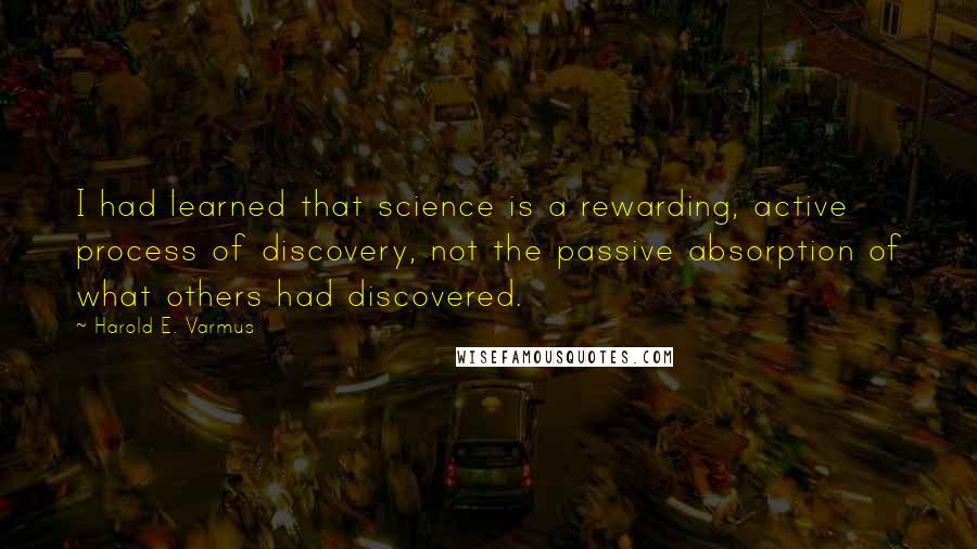 Harold E. Varmus Quotes: I had learned that science is a rewarding, active process of discovery, not the passive absorption of what others had discovered.