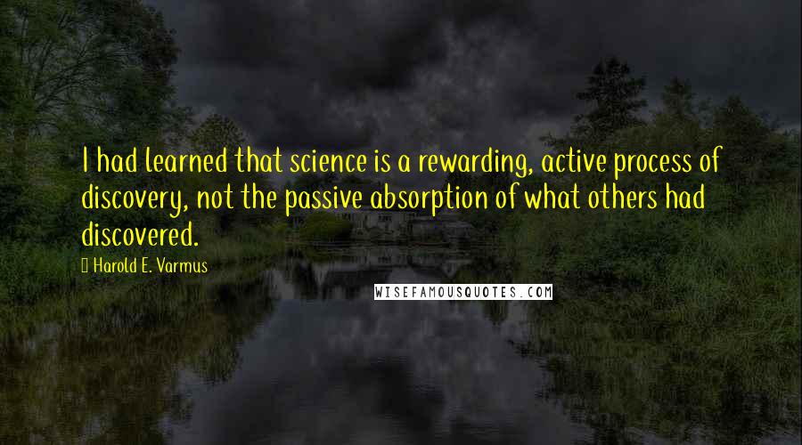 Harold E. Varmus Quotes: I had learned that science is a rewarding, active process of discovery, not the passive absorption of what others had discovered.