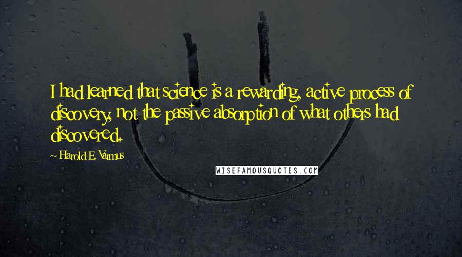 Harold E. Varmus Quotes: I had learned that science is a rewarding, active process of discovery, not the passive absorption of what others had discovered.