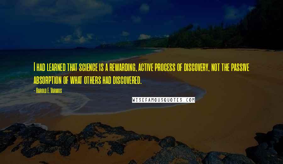 Harold E. Varmus Quotes: I had learned that science is a rewarding, active process of discovery, not the passive absorption of what others had discovered.