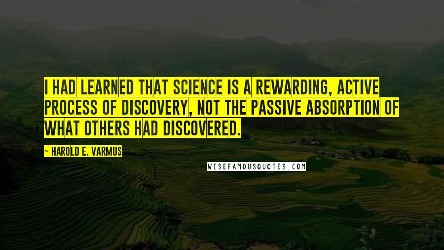 Harold E. Varmus Quotes: I had learned that science is a rewarding, active process of discovery, not the passive absorption of what others had discovered.