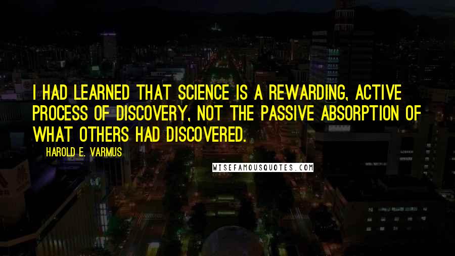 Harold E. Varmus Quotes: I had learned that science is a rewarding, active process of discovery, not the passive absorption of what others had discovered.