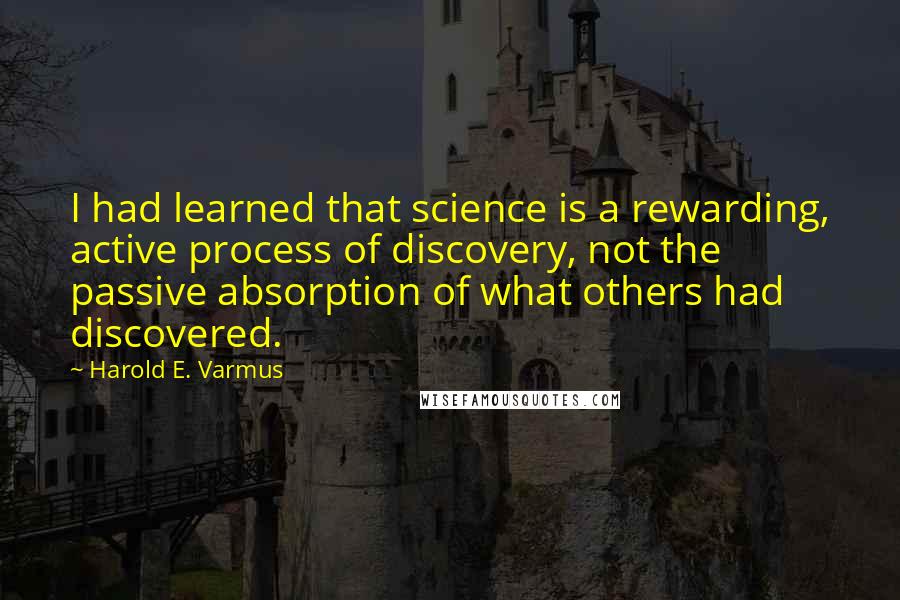 Harold E. Varmus Quotes: I had learned that science is a rewarding, active process of discovery, not the passive absorption of what others had discovered.