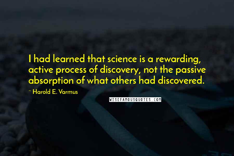 Harold E. Varmus Quotes: I had learned that science is a rewarding, active process of discovery, not the passive absorption of what others had discovered.