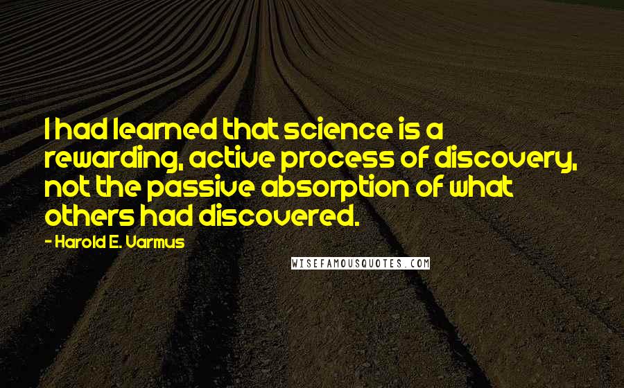 Harold E. Varmus Quotes: I had learned that science is a rewarding, active process of discovery, not the passive absorption of what others had discovered.