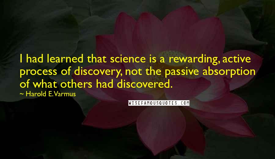 Harold E. Varmus Quotes: I had learned that science is a rewarding, active process of discovery, not the passive absorption of what others had discovered.