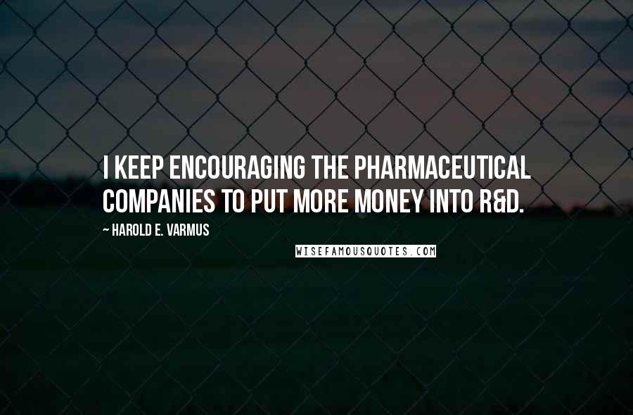 Harold E. Varmus Quotes: I keep encouraging the pharmaceutical companies to put more money into R&D.