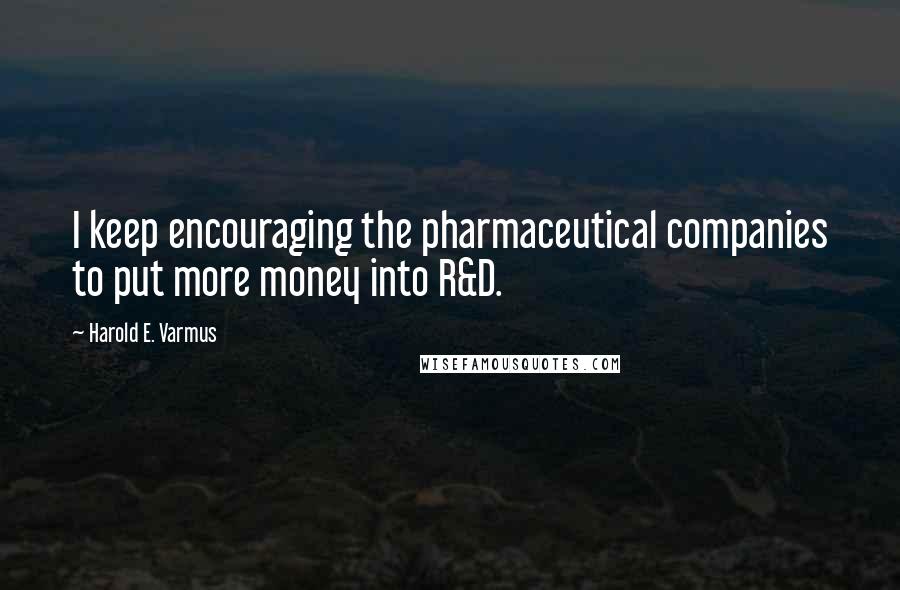 Harold E. Varmus Quotes: I keep encouraging the pharmaceutical companies to put more money into R&D.