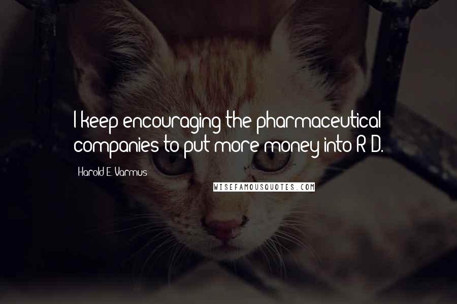 Harold E. Varmus Quotes: I keep encouraging the pharmaceutical companies to put more money into R&D.