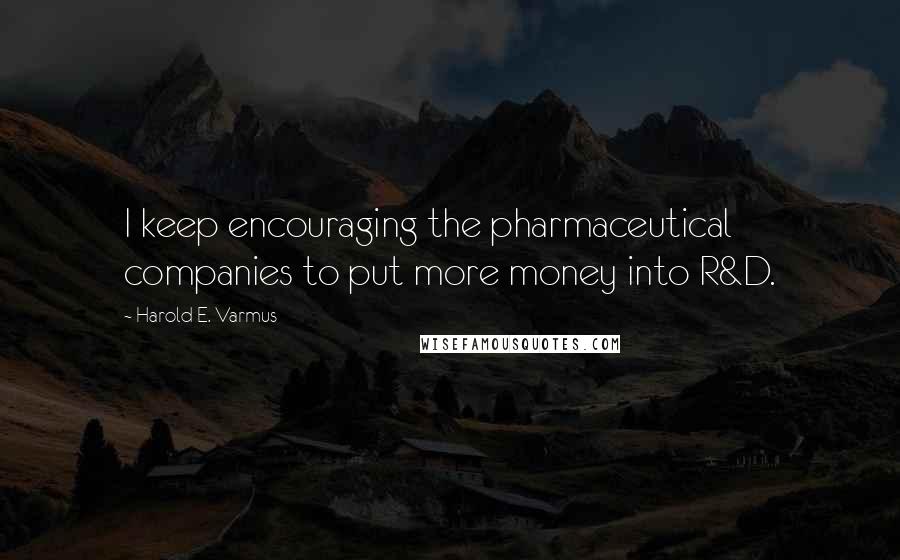 Harold E. Varmus Quotes: I keep encouraging the pharmaceutical companies to put more money into R&D.