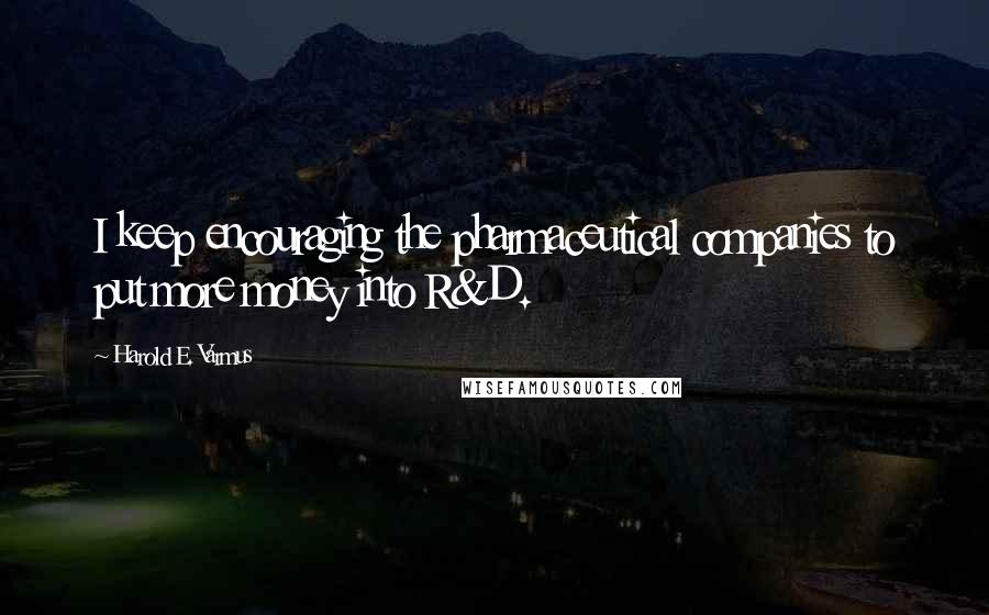 Harold E. Varmus Quotes: I keep encouraging the pharmaceutical companies to put more money into R&D.