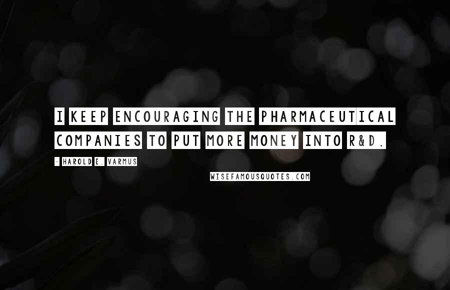 Harold E. Varmus Quotes: I keep encouraging the pharmaceutical companies to put more money into R&D.