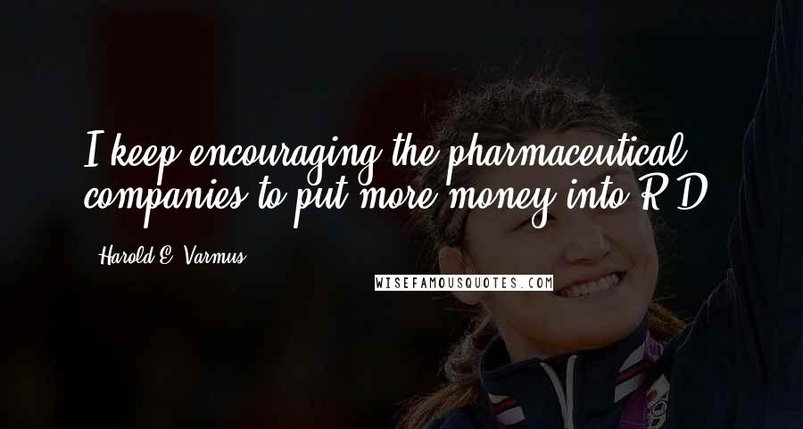 Harold E. Varmus Quotes: I keep encouraging the pharmaceutical companies to put more money into R&D.