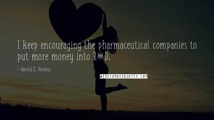 Harold E. Varmus Quotes: I keep encouraging the pharmaceutical companies to put more money into R&D.