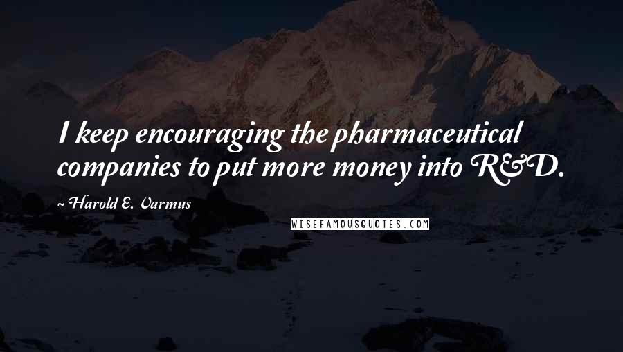 Harold E. Varmus Quotes: I keep encouraging the pharmaceutical companies to put more money into R&D.