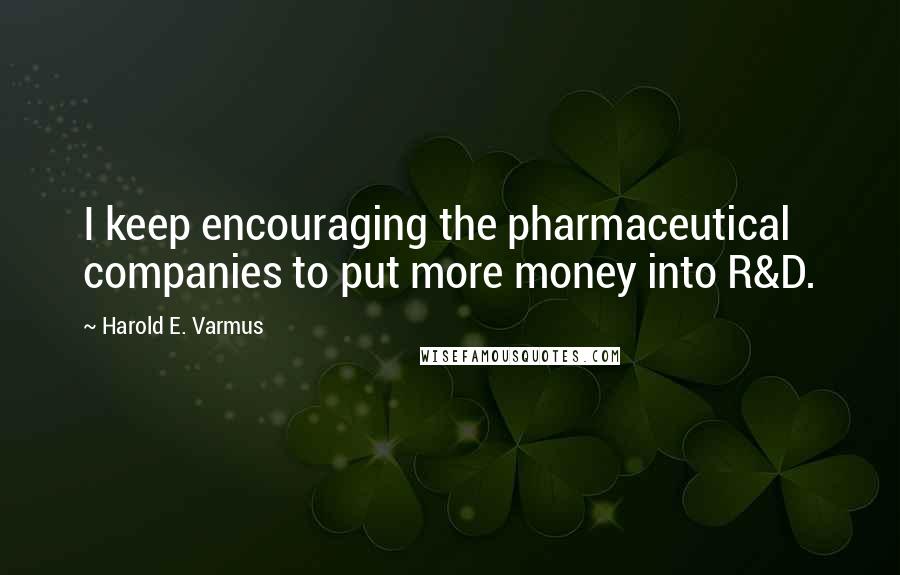 Harold E. Varmus Quotes: I keep encouraging the pharmaceutical companies to put more money into R&D.