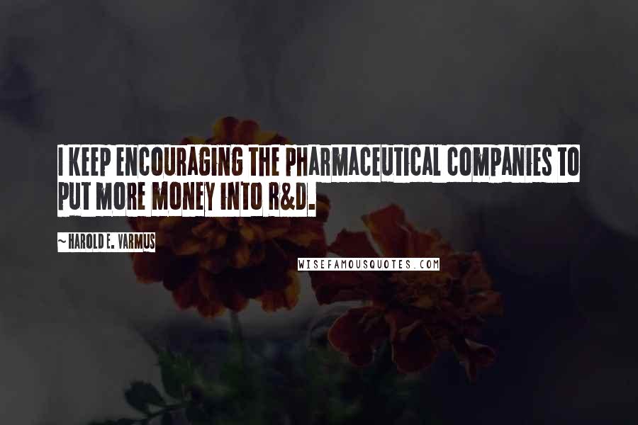 Harold E. Varmus Quotes: I keep encouraging the pharmaceutical companies to put more money into R&D.