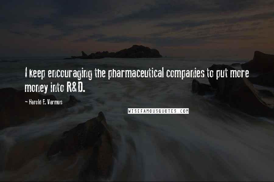 Harold E. Varmus Quotes: I keep encouraging the pharmaceutical companies to put more money into R&D.