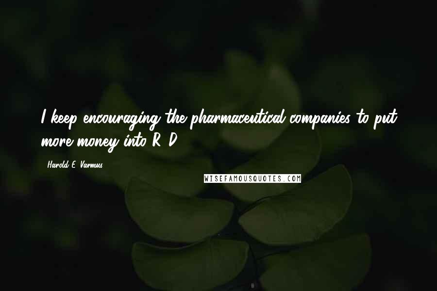 Harold E. Varmus Quotes: I keep encouraging the pharmaceutical companies to put more money into R&D.