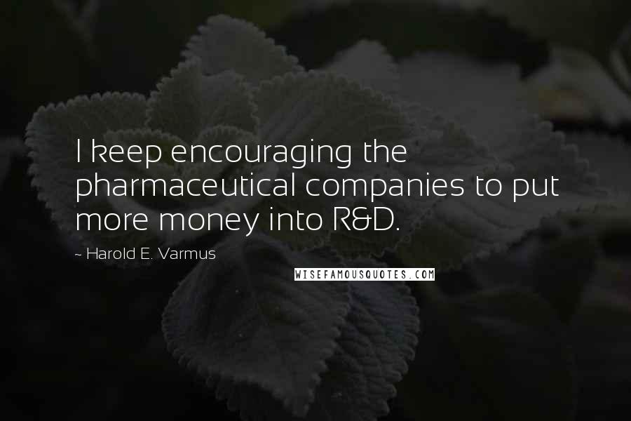 Harold E. Varmus Quotes: I keep encouraging the pharmaceutical companies to put more money into R&D.