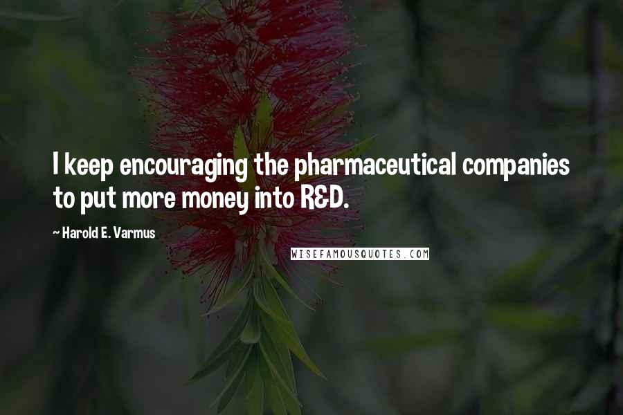 Harold E. Varmus Quotes: I keep encouraging the pharmaceutical companies to put more money into R&D.