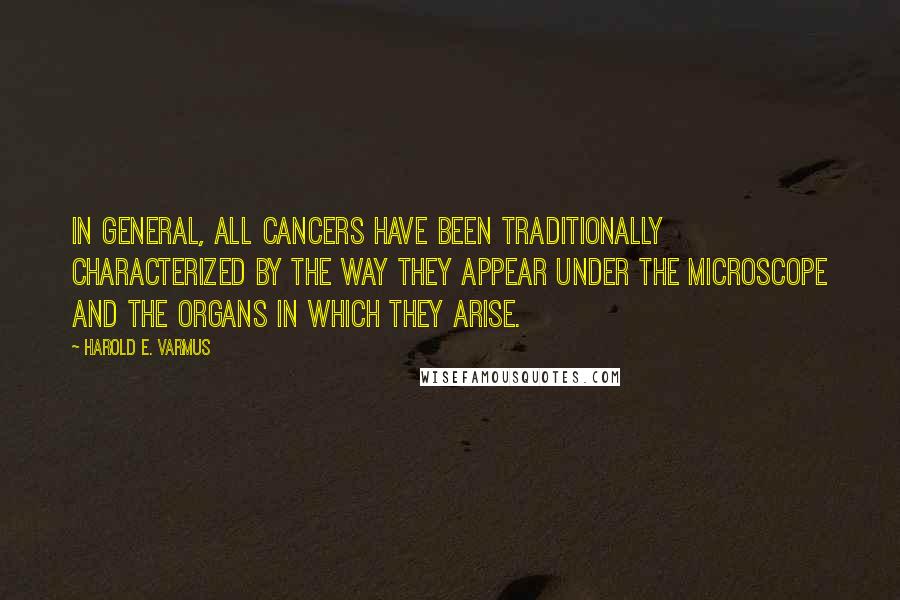 Harold E. Varmus Quotes: In general, all cancers have been traditionally characterized by the way they appear under the microscope and the organs in which they arise.