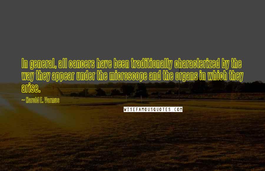 Harold E. Varmus Quotes: In general, all cancers have been traditionally characterized by the way they appear under the microscope and the organs in which they arise.