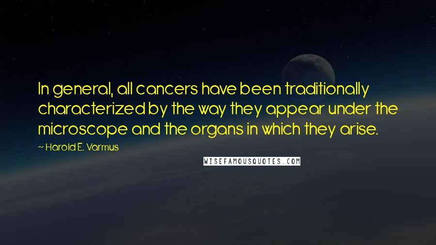 Harold E. Varmus Quotes: In general, all cancers have been traditionally characterized by the way they appear under the microscope and the organs in which they arise.